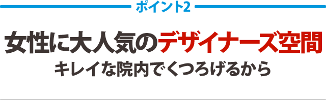 女性に大人気のデザイナーズ空間。キレイな院内でくつろげるから